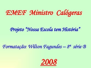 Projeto “Nossa Escola tem História” Formatação: Wilton Fagundes – 8ª  série B EMEF  Ministro  Calógeras 2008 