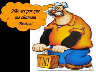 Não sei por que me chamam Brutos! 