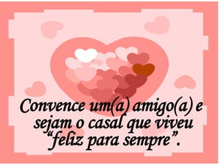 Convence um(a) amigo(a) e sejam o casal que viveu “ feliz para sempre”. 