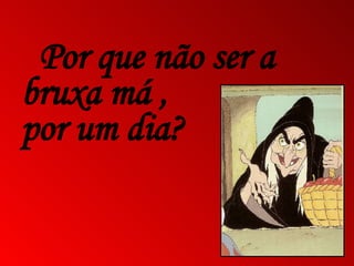 Por que não ser a  bruxa má ,  por um dia? 
