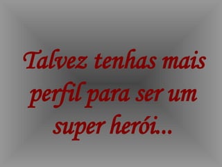 Talvez tenhas mais perfil para ser um super herói... 