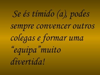Se és tímido (a), podes sempre convencer outros colegas e formar uma “equipa”muito divertida!  