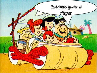 Estamos quase a chegar. 