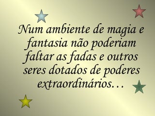 Num ambiente de magia e fantasia não poderiam faltar as fadas e outros seres dotados de poderes extraordinários… 