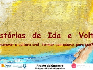 Ana Arnold Guerreiro Biblioteca Municipal de Oeiras Histórias  de  Ida  e  Volta Promover a cultura oral, formar contadores para quê? 