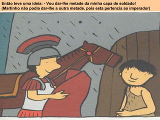 Então teve uma ideia: - Vou dar-lhe metade da minha capa de soldado! (Martinho não podia dar-lhe a outra metade, pois esta pertencia ao imperador) 