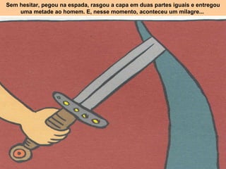 Sem hesitar, pegou na espada, rasgou a capa em duas partes iguais e entregou uma metade ao homem. E, nesse momento, aconteceu um milagre...   