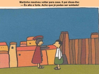 Martinho resolveu voltar para casa. 0 pai disse-lhe: —  És alto e forte. Acho que já podes ser soldado! 