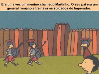 Era uma vez um menino chamado Martinho. O seu pai era um general romano e treinava os soldados do Imperador.   