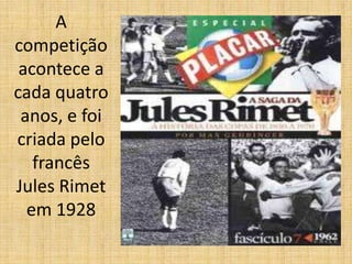 A
competição
acontece a
cada quatro
anos, e foi
criada pelo
francês
Jules Rimet
em 1928
 