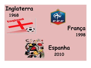 Inglaterra
1968
França
1998
Espanha
2010
 