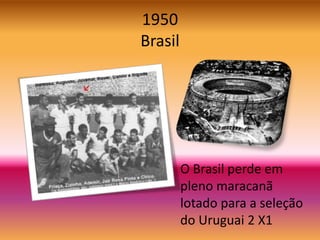 1950
Brasil
O Brasil perde em
pleno maracanã
lotado para a seleção
do Uruguai 2 X1
 