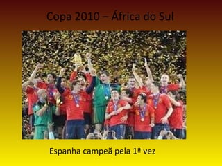 Copa 2010 – África do Sul
Espanha campeã pela 1ª vez
 
