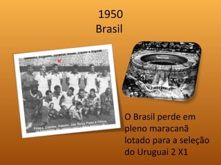 1950
Brasil
O Brasil perde em
pleno maracanã
lotado para a seleção
do Uruguai 2 X1
 