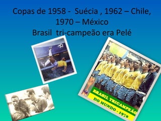 Copas de 1958 - Suécia , 1962 – Chile,
1970 – México
Brasil tri-campeão era Pelé
 