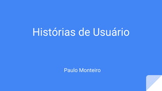 Histórias de Usuário
Paulo Monteiro
 