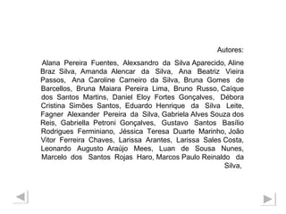Autores: Alana  Pereira  Fuentes,  Alexsandro  da  Silva Aparecido, Aline Braz  Silva,  Amanda  Alencar  da  Silva,  Ana  Beatriz  Vieira Passos,  Ana  Caroline  Carneiro  da  Silva,  Bruna  Gomes  de Barcellos,  Bruna  Maiara  Pereira  Lima,  Bruno  Russo, Caíque dos  Santos  Martins,  Daniel  Eloy  Fortes  Gonçalves,  Débora Cristina  Simões  Santos,  Eduardo  Henrique  da  Silva  Leite, Fagner  Alexander  Pereira  da  Silva, Gabriela Alves Souza dos Reis,  Gabriella  Petroni  Gonçalves,  Gustavo  Santos  Basílio Rodrigues  Ferminiano,  Jéssica  Teresa  Duarte  Marinho, João Vitor  Ferreira  Chaves,  Larissa  Arantes,  Larissa  Sales Costa, Leonardo  Augusto  Araújo  Mees,  Luan  de  Sousa  Nunes, Marcelo  dos  Santos  Rojas  Haro, Marcos Paulo Reinaldo  da  Silva,  