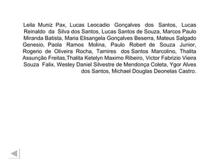 Leila  Muniz  Pax,  Lucas  Leocadio  Gonçalves  dos  Santos,  Lucas Reinaldo  da  Silva dos Santos, Lucas Santos de Souza, Marcos Paulo Miranda Batista, Maria Elisangela Gonçalves Beserra, Mateus Salgado Genesio,  Paola  Ramos  Molina,  Paulo  Robert  de  Souza  Junior, Rogerio  de  Oliveira  Rocha,  Tamires  dos Santos  Marcolino,  Thalita Assunção Freitas,Thalita Ketelyn Maximo Ribeiro, Victor Fabrizio Vieira Souza  Falix, Wesley Daniel Silvestre de Mendonça Coleta, Ygor Alves dos Santos, Michael Douglas Deonelas Castro. 