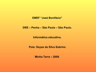 EMEF “José Bonifácio” DRE – Penha – São Paulo – São Paulo. Informática educativa. Poie: Deyse da Silva Sobrino Minha Terra – 2009. 