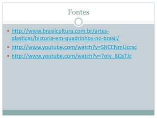 Fontes
 http://www.brasilcultura.com.br/artes-
plasticas/historia-em-quadrinhos-no-brasil/
 http://www.youtube.com/watch?v=SNCENmUccsc
 http://www.youtube.com/watch?v=7oIy_8QsTJc
 