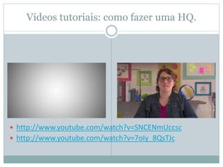 Vídeos tutoriais: como fazer uma HQ.
 http://www.youtube.com/watch?v=SNCENmUccsc
 http://www.youtube.com/watch?v=7oIy_8QsTJc
 