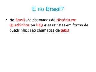 E no Brasil?
• No Brasil são chamadas de História em
Quadrinhos ou HQs e as revistas em forma de
quadrinhos são chamadas de gibis
 