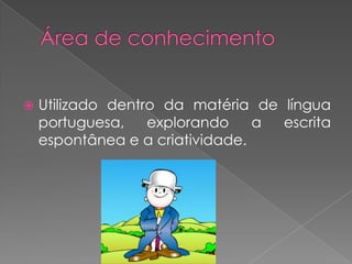 

Utilizado dentro da matéria de língua
portuguesa,
explorando
a
escrita
espontânea e a criatividade.

 