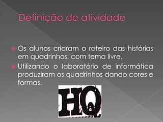 Os alunos criaram o roteiro das histórias
em quadrinhos, com tema livre.
 Utilizando o laboratório de informática
produziram os quadrinhos dando cores e
formas.


 