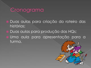 Duas aulas para criação do roteiro das
histórias;
 Duas aulas para produção das HQs;
 Uma aula para apresentação para a
turma.


 