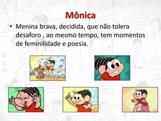Mônica
• Menina brava, decidida, que não tolera
desaforo , ao mesmo tempo, tem momentos
de feminilidade e poesia.
 