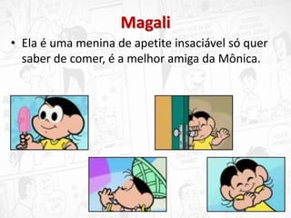 Magali
• Ela é uma menina de apetite insaciável só quer
saber de comer, é a melhor amiga da Mônica.
 