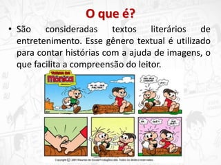 O que é?
• São consideradas textos literários de
entretenimento. Esse gênero textual é utilizado
para contar histórias com a ajuda de imagens, o
que facilita a compreensão do leitor.
 