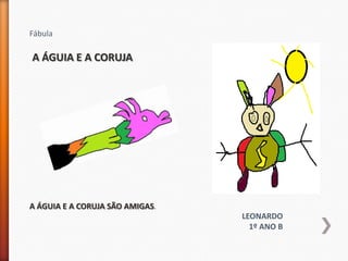 Fábula

A ÁGUIA E A CORUJA




A ÁGUIA E A CORUJA SÃO AMIGAS.
                                 LEONARDO
                                   1º ANO B
 