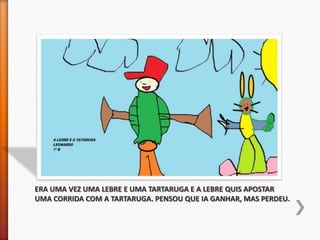 ERA UMA VEZ UMA LEBRE E UMA TARTARUGA E A LEBRE QUIS APOSTAR
UMA CORRIDA COM A TARTARUGA. PENSOU QUE IA GANHAR, MAS PERDEU.
 
