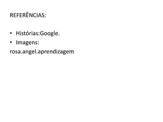 REFERÊNCIAS:
• Histórias:Google.
• Imagens:
rosa.angel.aprendizagem