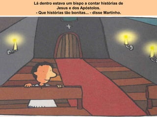 Lá dentro estava um bispo a contar histórias de
Jesus e dos Apóstolos.
- Que histórias tão bonitas... - disse Martinho.
 
