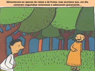 Alimentavam-se apenas de raízes e de frutos, mas acontece que, um dia,
comeram cogumelos venenosos e adoeceram gravemente...
 