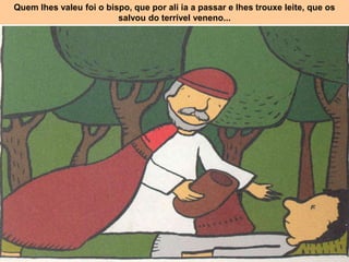 Quem Ihes valeu foi o bispo, que por ali ia a passar e Ihes trouxe leite, que os
salvou do terrível veneno...
 