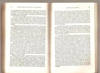 212 HISTÓRIA SOCIAL DA CRIANÇA E DA FAMlLIA
uma necessidade de proteção, do mesmo modo como outras formas
de relações humanas e de dependências: a homenagem de vassalo, a
suzerania e a comunidade aldeã, “Demasiado independentes e mal
defendidos contra certos perigos, os cavaleiros procuraram refúgio
na solidariedade de linhagem.”
Ao mesmo tempo, nesses séculos XI e XII do Mâconnais, pode*
mos constatar o progresso da indivisão. É dessa época que data a in-
divisão dos bens dos dois cônjuges, que, no século X, ainda não esta-
vam fundidos numa massa comum, administrada pelo marido- nesse
século, o marido e a mulher geriam cada um seus bens hereditários,
compravam e vendiam separadamente, sem que o cônjuge pudesse
interferir.
A indivisão quase sempre também foi estendida aos filhos, que
eram impedidos de obter qualquer adiantamento sobre sua herança;
“Agregação prolongada na casa paterna e sob a autoridade do ances-
tral, dos descendentes desprovidos de pecúlio pessoal e independên-
cia econômica . A indivisão muitas vezes subsistia após a morte dos
pais; “E preciso imaginar o que era então a casa de um cavaleiro,
reunindo num mesmo domínio, numa mesma “corte”, 10, 20 senho-
res, dois ou três casais com filhos, os irmãos e as irmãs solteiras e o
tio cônego, que aparecia de tempos em tempos e preparava a carreira
de um ou outro sobrinho”. A frereche raramente durava além da se-
gunda geração, mas, mesmo após a divisio do patrimônio, a linhagem
conservava um direito coletivo sobre o conjunto do patrimônio divi-
dido: a laudatio parentum, a recuperação da herança da linhagem.
Essa descrição aplica-se sobretudo à família dos cavaleiros, que
já poderíamos chamar de família nobre. G. Duby acredita que a
família camponesa tenha vivido menos intençamente esse estreita-
mento dos laços de sangue porque os camponeses haviam preenchido
de maneira diferente dos nobres o vazio deixado pela dissolução do
Estado franco: a tutela do senhor havia substituído imediatamente a
proteção dos poderes públicos, e a comunidade aldeã havia forneci-
do aos camponeses um quadro de organização e de defesa superior à
família. A comunidade aldeã teria sido para os camponeses o que a
linhagem foi para os nobres.
Durante o século XIII, a situação mais uma vez se inverteu. As
novas formas de economia monetária, a extensão da fortuna mobi-
liária, a freqüência das transações, e, ao mesmo tempo, os progressos da
autoridade do Príncipe (quer fosse um Rei capetíngio ou o chefe de
um grande principado) e da segurança pública provocaram um es-
treitamento das solidariedades de linhagem e o abandono das indivi-
sões patrimoniais. A família conjugal tornou-se novamente indepen-
dente, Contudo, a ciasse nobre não voltou a família de laços frouxos do
século X. O pai manteve e até mesmo aumentou a autoridade que,
AS IMAGENS DA FAMÍLIA 213
nos séculos XI e XII, lhe havia sido conferida peia necessidade de
manter a integridade do patrimônio indiviso. Sabemos, por outro la-
do, que, a partir do fim da Idade Média, a capacidade da mulher en-
trou em declínio. Foi também no século XIII, na região do Mâcon-
nais, que o direito da primogenitura se difundiu nas famílias nobres.
Ele substituiu a indivisão, que se tornou mais rara, como meio de sal-
vaguardar o patrimônio e sua integridade. A substituição da mdivi-
são e da comunhão de bens do casal pelo direito de primogenitura
parece ser ao mesmo tempo um sinal da importância atribuída à au-
toridade paterna e do lugar assumido na vida quotidiana pelo grupo
do pai e seus filhos.
Georges Duby conclui: “Na realidade, a rarníüa é o primeiro re-
fúgio em que o indivíduo ameaçado se protege durante os períodos
de enfraquecimento do Estado. Mas assim que as instituições políti-
cas lhe oferecem garantias suficientes, ele se esquiva da opressão da
familia e os laços de sangue se afrouxam. A história da linhagem e
uma sucessão de contrações e distensões, cujo ritmo sofre as modifi-
cações da ordem política’ .
A oposição entre a família e a linhagem é menos marcada em G.
Duby do que em outros historiadores do direito. Trata-se menos de
uma substituição progressiva da linhagem pela família - o que, de fa-
to, pareceria ser uma visão puramente teórica - do que da dilataçao
ou da contração dos laços de sangue, ora estendidos a toda a linha-
gem ou aos membros da frereche,
ora restringidos ao casal e sua pro-
le. Tem-se a impressão de que apenas a linhagem era capaz de exaltar
as forças do sentimento e da imaginação. Por esse motivo, ela deixou
tantas marcas nos romances de cavalaria. A comunidade familiar re-
duzida ao contrário, levava uma vida obscura que escapou à atençao
dos historiadores. Mas essa obscuridade tem um sentido. No mundo
dos sentimentos e dos valores a família não contava tanto como a li-
nhagem. Poder-se-ia dizer que o sentimento da linhagem era o umco
sentimento de caráter familiar conhecido na Idade Média. Mas ele é
muito diferente do sentimento da família, tal como o vimos na icono-
grafia dos séculos XVI e XVII. Estende-se aos laços de sangue sem
levar em conta os valores nascidos da coabitação e da intimidade. A
linhagem nunca se reúne num espaço comum, em torno de um mes-
mo pátio. Não tem nada de comparável à Zadrouga serva. Os histo-
riadores do direito reconhecem que não há vestígios de grandes co-
munidades “silenciosas” na França antes do século XV. Ao contrá-
rio o sentimento da família está ligado à casa, ao governo da casa e à
vida na casa. Seu encanto não foi conhecido durante a Idade Média
porque esse período possuía uma concepção particular da família: a
linhagem.
 