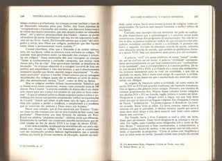 244 HISTÓRIA SOCIAL DA CRIANÇA E DA FAMÍLIA
tempo cordiais e profissionais. As crianças correm também o risco de
ser demasiado mimadas pelos pais. Enfim, elas ficam expostas às
“complacências e bajulações dos criados, aos discursos licenciosos e
às tolices dos lacaios estranhos, que nem sempre podem ser afastados
delas
7
 Ah! a temível promiscuidade dos criados - mesmo os piores
adversários da escola reconheciam que este era um argumento pode-
roso em seu favor. Assim, De Grenaille admite que os pais “são obri-
gados a enviar seus filhos aos colégios, preferindo que eles fiquem
numa classe a permanecerem numa cozinha 27'
Coustel reconhece, aliás, que a discuSsâo é de caráter teórico,
pois, em sua época, todos os meninos eram enviados ao colégio, “O
costume mais geralmente aceito na educação das crianças é colocá-
las em colégios.’
7
Essas instituições têm suas vantagens: as crianças
“fazem aí conhecimentos e amizades vantajosas, que muitas vezes
duram até o fim da vida”. Elas aproveitam também os benefícios da
emulação: “As crianças adquirem af a coragem louvável de falar em
público sem empalidecer à vista dos homens, o que é absolutamente
necessário àqueles que devem assumir cargos importantes”. “A edu-
cação particular" acentua a timidez. Observaremos que as vantagens*
reconhecidas dos colégios quase não se referiam ao nível de instru-
ção; elas permaneciam sociais, “civis”, como se diria na época,
Mas os colégios também tinham inconvenientes. Sabemos que
as classes eram muito numerosas, muitas vezes contendo mais de 100
alunos. Para Coustel, “a enorme multidão de alunos não é um obstá-
culo menor para seu avanço nos estudos do que para os bons costu-
mes”. O que já sabemos sobre as classes superpovoadas e sobre a tur-
bulência dos alunos nos permite compreender melhor as inquietações
de Coustel. “Assim que põem os pés nesse tipo de lugar, as crianci-
nhas não tardam a perder a inocência, a simplicidade e a modéstia
que as tornavam tão amáveis a Deus como aos homens,”
Havia uma solução, que já fora entrevista por Erasmo: “Colo-
car cinco ou seis crianças com um ou dois homens de bem numa casa
particular”. Observamos que essa fórmula foi adotada em Port-
Royal nas célebres “pequenas escolas”, célebres ainda que efêmeras.
Encontramo-la também nas numerosas pensões particulares que se-
riam criadas no fim do século XVII e ao longo do século XVIII,
Com raras exceções, os educadores moralistas são um tanto reti-
centes com relação ao colégio. Um historiador que se contentasse
com seu testemunho poderia deduzir legitimamente que a opinião
pública era hostil às formas escolares de educação, quando na reali-
27 De Grenaille, op. cil.
DA FAMÍLIA MEDIEVAL Ã FAMÍLIA MODERNA 245
dade, como vimos, havia uma imensa procura de colégios, todos su-
perpovoados. Os teóricos nem sempre fornecem o melhor reflexo de
sua época.
Contudo, essa oposição não era aberrante: e!a pode ser explica-
da pela importância que a aprendizagem e o convívio social ainda
conservavam, apesar dos progressos da escolarização. Na vida de to-
dos os dias, as pessoas souberam melhor do que nos escritos dos edu-
cadores moralistas conciliar a escola e a civilidade. A primeira não
baniu a segunda. Ao lado da educação através da escola, subsistiu
uma educação através do mundo, que também se aperfeiçoou duran-
te o século XVI 1. Nós nos deteremos neste ponto por um momento.
A palavra "civil" era quase sinônimo de nosso “social” moder-
no: um ser civil era um ser social. A palavra “civilidade" correspon-
deria aproximadamente ao que hoje entederíamos por “conhecimen-
to da sociedade”, mas a correspondência já é menos perfeita. De fa-
to, nos séculos XVI e XVII, a civilidade era a soma dos conhecimen-
tos práticos necessários para se viver em sociedade, e que não se
aprendia na escola. Sob o nome mais antigo de courtoisie, a civilida-
de já existia numa época em que a escolaridade era reservada unica-
mente aos clérigos.
As origens da literatura sobre a civilidade, tal como existiu do
século XVI ao XVII sem grandes mudanças, são bastante complexas.
Elas se ligam a três gêneros muito antigos. Primeiro, aos tratados de
cortesia propriamente dita. Muitos desses tratados foram redigidos
nos séculos XIV e XV em francês, inglês, italiano e mesmo em latim.
Dirigiam-se a todos, a clérigos como a leigos, aos que liam latim
como aos que só falavam as línguas vulgares. Em Zinquanta Cortesie
da Tavola.
podemos ler: “La prima è questa: le Benedicite. La corte-
sia secunda: deves lavar as mãos. La terzia cortesia: espera para te
sentares até que te convidem. A décima terceira: aquele que serve à
mesa deve estar limpo e não deve escarrar nem fazer outra sujeira
diante dos convivas."
Em francês, havia o livro Comment se tenir à table; em latim,
Stans puer ad mensam. Esses livros dirigiam-se às crianças e aos jo-
vens. Em inglês, esses tratados eram designados sob o nome de Ba-
bees Books:
:i
ensinavam a falar corretamente, a cumprimentar, a
dobrar o joelho diante do senhor, a não se sentar sem ter sido convi-
dado, a responder às perguntas. “Corta as unhas com frequência e
lava as mãos antes do jantar. Quando tirares uma porção de comida
2Ê. Fra Bonvenisco Ripa, Zinquanta Cortesie da Tavota, eirca 1922.
29, Babees Books, op, dt .
 