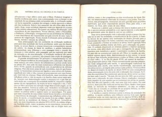 276 HISTÓRIA SOCIAL DA CRIANCA E DA FAMÍLIA
afrouxavam o laço afetivo entre pais e filhos, Podemos imaginar a
família moderna sem amor, mas a preocupação com a criança e a ne-
cessidade de sua presença estão enraizadas nela. A civilização medie-
val havia esquecido a paideia dos antigos, e ainda ignorava a educa-
ção dos modernos. Este é o fato essencial: ela não tinha idéia da edu-
cação. Hoje, nossa sociedade depende e sabe que depende do sucesso
de seu sistema educacional Ela possui um sistema de educação, uma
consciência de sua importância. Novas ciências, como a Psicanálise,
a Pediatria, a Psicologia, consagraram-se aos problemas da infância,
e suas descobertas são transmitidas aos pais através de uma vasta li-
teratura de vulgarização, Nosso mundo é obcecado pelos problemas
físicos, morais e sexuais da infância.
Essa preocupação não era conhecida da civilização medieval,
pois para essa sociedade não havia problemas: assim que era desma-
mada, ou pouco depois, a criança tornava-se a companheira natural
do adulto. As classes de idade do neolítico, a paideia helenístíca,
pressupunham uma diferença e uma passagem entre o mundo dat
crianças e o dos adultos, uma passagem que era realizada por meio
da iniciação ou de uma educação. A civilização medieval não perce-
beu essa diferença, e, portanto, não possuiu essa noção de passagem,
O grande acontecimento foi portanto o reaparecimento no iní-
cio dos tempos modernos da preocupação com a educação. Esse inte-
resse animou um certo número de eclesiásticos e juristas ainda raros
no século XV, mas cada vez mais numerosos e influentes nos séculos
XVI e XVII, quando se confundiram com os partidários da reforma
religiosa, Pois eles eram antes de tudo moralistas, mais do que huma-
nistas: os humanistas continuavam ligados a uma cultura do homem,
espalhada por toda a vida, e pouco se preocupavam com uma forma-
ção reservada às crianças. Esses reformadores, esses moralistas cuja
influência sobre a vida da escola e da família observamos neste estu-
do, lutaram com determinação contra a anarquia (ou o que lhes pa-
recia então ser a anarquia) da sociedade medieval, enquanto a Igreja,
apesar de sua repugnância, há muito se havia resignado a ela, e inci-
tava os fiéis a procurar sua salvação longe deste mundo pagão, no re-
tiro dos claustros* Iniciou-se então uma verdadeira moralização da
sociedade: o aspecto moral da religião pouco a pouco começou a pre
valecer na prática sobre o aspecto sacro ou escatológico. Foi assim
que esses campeões de uma ordem moral foram levados a reconhecer
a importância da educação. Constatamos sua influência sobre a his-
tória da escola, a transformação da escola livre em colégio vigiado*
Seus escritos se sucederam de Gerson a Port-Royal, tornando-se
cada vez mais freqüentes nos séculos XVI e XVII, As ordens religio-
sas fundadas então, como os jesuítas ou os oratorianos, tornaram-se
ordens dedicadas ao ensino, e seu ensino não se dirigia mais aos
CONCLUSÃO 277
adultos, como o dos pregadores ou dos mendicantes da Idade Mé-
dia: era essencial mente reservado às crianças e aos jovens* Essa lite-
ratura, essa propaganda, ensinaram aos pais que eles eram guardiães
espirituais, que eram responsáveis perante Deus pela alma, e até
mesmo, no final, pelo corpo de seus filhos.
Passou-se a admitir que a criança não estava madura para a vi-
da, e que era preciso submetê-la a um regime especial, a uma espécie
de quarentena antes de deixá-la unir-se aos adultos.
Essa nova preocupação com a educação pouco a pouco iria ins-
talar-se no seio da sociedade, e transformá-la de fio a pavio. A famí-
lia deixou de ser apenas uma instituição do direito privado para a
transmissão dos bens e do nome, e assumiu uma função moral e espi-
ritual, passando a formar os corpos e as almas. Entre a geração física
e a instituição jurídica existia um hiato, que a educação iria preen-
cher. O cuidado dispensado às crianças passou a inspirar sentimen-
tos novos, uma afetividade nova que a iconografia do século XVII
exprimiu com insistência e gosto: o sentimento moderno da família*
Os pais não se contentavam mais em pôr filhos no mundo, em esta-
belecer apenas alguns deles, desinteressando-se dos outros. A moral
da época lhes impunha proporcionar a todos os filhos, e não apenas
ao mais velho - e, no fim do século XVII, até mesmo às meninas -
uma preparação para a vida. Ficou convencionado que essa prepara-
ção fosse asseguarada pela escola. A aprendizagem tradicional foi
substituída pela escola, uma escola transformada, instrumento de
disciplina severa, protegida pela justiça e pela política. O extraordiná-
rio desenvolvimento da escola no século XVII foi uma eonseqüência
dessa preocupação nova dos pais com a educação das crianças. As li-
ções dos moralistas lhes ensinavam que era seu dever enviar as crian-
ças bem cedo à escola: “Os país, diz um texto de 1602, que se preocu-
pam com a educação de suas crianças (liberas erudiendos
}
merecem
mais respeito do que aqueles que se contentam em pô-las no mundo.
Eles lhes dão não apenas a vida, mas uma vida boa e santa. Por esse
motivo, esses pais têm razão em enviar seus filhos, desde a mais tenra
idade, ao mercado da verdadeira sabedoria", ou seja, ao colégio,
“onde eles se tornarão os artificies de sua própria fortuna, os orna-
mentos da pátria, da família e dos amigos
A família e a esdola retiraram juntas a criança da sociedade dos
adultos. A escola confinou uma infância outrora livre num regime
disciplinar cada vez mais rigoroso, que nos séculos XVIII e XIX re-
sultou no enclausuramento total do internato]A solicitude da famí-
I Academia sive Vita scholüstiça, Arnheim, 1602.
 