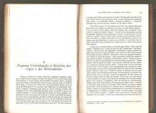 4
Pequena Contribuição à História dos
Jogos e das Brincadeiras
Graças ao diário do médico Heroard, podemos imaginar como
era a vida de uma criança no início do século XVII* como eram suas
brincadeiras, e a que etapas de seu desenvolvimento físico e mental
cada uma delas correspondia. Embora essa criança fosse um Delfim
de França, o futuro Luís XIII, seu caso permanece típico, pois na
corte de Henrique IV as crianças reais, legítimas ou bastardas, rece-
biam o mesmo tratamento que todas as outras crianças nobres, nâo
existindo ainda uma diferença absoluta entre os palácios reais e os
castelos fidalgos. A não ser pelo fato de nunca ter ido ao colégio, fre-
quentado já por uma parte da nobreza, o jovem Luís XIII foi educa-
do como seus companheiros. Recebeu aulas de manejo de armas e de
equitação do mesmo M. de Pluvinel, que, em sua academia, formava
a juventude nobre nas artes da guerra* Às ilustrações do manual de
equitação de M. de Pluvinel, as belas gravuras de C, de Pos, mostram
CONTRIBUIÇÃO À HISTÓRIA DOS JOGOS 83
o jovem Luís XIII exercitando-se a cavalo. Na segunda metade do sé-
culo XVII, isso jã não acontecia mais: o culto monárquico separava
mais cedo - na realidade, desde a primeira infância - o pequeno
príncipe dos outros mortais, mesmo os de berço nobre.
Luís XIII nasceu a 27 de setembro de 160L Seu médico Heroard
deixou-nos um registro minucioso de todos os seus feitos e gestos
l
.
Com um ano e cinco meses, Heroard registra que o menino “toca
violino e canta ao mesmo tempo”. Antes, ele se contentava com os
brinquedos habituais dos pequeninos, como o cavalo de pau, o cata-
vento ou o pião. Com um ano e meio, porém Já lhe colocam um vio-
lino nas mãos: o violino ainda não era um instrumento nobre, era a
rebeca que acompanhava as danças nas bodas e nas festas das al-
deias. De toda forma, percebe-se a importância do canto e da música
nessa época.
Ainda com a mesma idade, o menino joga malha: “Numjogo de
malha, o Delfim errou o lance e feriu M. de Longueville”* Isso equi-
valeria a vermos hoje um inglesinho começando a jogar críquete ou
golfe com um ano e meio de idade. Com um ano e dez meses, somos
informados de que o Delfim “continua a tocar seu pequeno tambor,
com todos os tipos de toques”: cada companhia tinha seu tambor e
sua marcha própria. Começam a lhe ensinar a falar: “Fazem-no pro-
nunciar as sílabas separadamente, antes de dizer as palavras”. Nesse
mesmo mês de agosto de 1603, “ao ir jantar, a Rainha manda buscá-
lo e colocá-lo na ponta de sua mesa”. As gravuras e as pinturas dos
séculos XVI e XVIÍ muitas vezes representam uma criança na mesa,
encarapitada e bem presa numa cadeirinha alta; deve ter sido de uma
dessas cadeiras altas que o Delfim assistiu à refeição de sua mãe,
como tantas outras crianças em tantas outras famílias. O menino tem
apenas dois anos, e eis que, “levado ao gabinete do Rei, dança ao
som do violino todos os tipos de danças”. Mais uma vez observamos
a precocidade da música e da dança na educação dos meninos dessa
época: isso explica a freqüência, entre as famílias de profissionais,
daquilo que hoje chamaríamos de crianças-prodígio, como o peque-
no Mozart; esses casos se tornariam mais raros e ao mesmo tempo
pareceriam mais prodigiosos à medida que a familiaridade com a
música, mesmo em suas formas elementares ou bastardas, se atenuou
ou desapareceu. O Delfim começa a falar: "Contar papai” em lugar
de “Vou contar a papai”;
“
Equivez” em vez de êcrivez. Muitas vezes
também, ele é surrado: “Como se comportasse mal (recusava-se a co-
l Heroard, Journal sur Tenfance et íct jeunesse de Louis XIII, editado por E. Soulié e E.
Barthélémy, 2 vols., I86S.
 