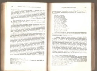 136 HISTÓRIA SOCIAL DA CRIANÇA E DA FAMtLIA
é uma brincadeira sobre os usos do papel - “papel de aluno de es-
’ P
F
3pe dC enveloPe
”
“PaPel de rascunho” - num jogo de sa-
que Sl” Ta
t,T„
raeni"0 teiSl
,
e- ™* » descobre a^resposu-
?j ?
pe
.
P ue serve para limpar as nádegas no reservado”
C
“
Sa° mocente às brincadeiras tradicionais. Cordier podia
realmente ser posto entre as mãos de todos”. De qualquer forma
telíion
0 qU1°S Cram lld0SJUntO COm os diálo«os religiosos de S. Cas-
Port-Roval, por sua vez, publicou uma edição muito expurgada
e erencio. Comédias de Terêncio tornadas muito decentes e muito
pouco modificadas w.
Quanto ao pudor, os colégios jesuítas introduziram precauções
inabttuais, especificadas em regulamentos, com respeito à adminis-
raçao dos castigos corporais. Especificava-se que não era preciso ti-
rar as calças das vítimas, adolescentum, “qualquer que fosse a condi-
ção ou a idade do menino” (gosto muito dessa referência à condi-
ção); devia-se descobrir apenas a pele necessária para a aplicação da
pena, e nao mais: non amplius 17
.
Yvn
g
A
ande mUdan
?.r
0S costumes se produziria durante o sé-
culo XVII. A menor das liberdades permitidas na corte de Henrique
IV nao teria sido tolerada por Mme
de Maintenon com os filhos do
Ka mesmo os bastardos, como tampouco teria sido permitida nas ca-
™°ribertin0S’ Nã
J
° SC trat2Va maís de alSuns moralistas isolados
orno Gerson, e sim de um grande movimento cujos sinais se perce-
biam em toda a parte, tanto numa farta literatura moral e nedaeóei-
ea como em praticas de devoção e numa nova iconografia religiosa.
Uma noçao essencial se impôs: a da inocência infantil. Já a en-
Sh^
a
a
TS
.T^
M
Ttaigne’
que’ emretanto> tinha poucas ilusões
sobre a castidade dos jovens estudantes. “Cem estudantes pegaram
varíola antes de chegar à lição de Aristóteles sobre a temperança
trn^hn
tan
!.
bcm ura episódio que anuncia um novo sentimen-
q erque, correndo um grande perigo de naufragar, colocou
um menininho sobre os ombros, para que em sua associação a ino-
cência da criança lhe servisse de garantia e de recomendação para ob-
ter o favor divino e assim chegar são e salvo à terra l9
”. Cerca de um
século mais tarde, essa idéia da inocência infantil havia-se tornado
15 Mathurin Cordier, Colíoques, 1586
VoCLT
rendU€S trêS h°nnê,eS " y ckanZeamf°n peu de ckoses, por
I
7 Citado por P. de Dainville, op, cit,
!8 Montaigne, Essais , 1, 26.
Í9 Montaigne, Essais, J, 39.
DO DESPUDOR À INOCÊNCIA 137
um lugar-comum. Vejamos, por exemplo, a legenda de uma gravura
de F. Guérard, representando brincadeiras de crianças (boneca e
tambor) 30
:
Voiiã iãge de Virmocenee
Oú naus devorts tous revertir
Pour jouir des biem avenirs
Qui sont iey nostre espêrance;
Lâge oú t*on sait tout pardo/tner
Lâge oú Von ignore ta haine,
Oú rien ne peut nous chagrirter;
L âge d’or de la vie hum&ine
L âge qut brave les Enfers
L âge oü la vie est peu pênibie
Lâge oú la moei est peu terrihle
Et pour qui les cieux sont ouverts
A ces jeunes piaus de 1'Eglise
Qu on porte un respect lendre et doux
Le ciei est tout plein de courroux
Pour quiconque les scandalise. *
Que longo caminho foi percorrido até chegarmos a esse ponto!
Podemos acompanhá-lo através de uma farta literatura, da qual exa-
minaremos a seguir algumas amostras.
UHonneste Garçon, ou “a arte de educar a nobreza na virtude,
na ciência e em todos os exercícios convenientes à sua condição”,
publicado em 1643 21
por M. de Grenaille, escudeiro e Senhor de
Chatauniers, é um bom exemplo. O autor já havia escrito VHonneste
Filie. Esse interesse pela educação, pela “instituição da juventude" é
digno de nota. O autor sabe que não é o único a tratar desse assunto,
e desculpa-se em seu prefácio: “Não creio estar entrando no campo
de M. Faret 23
ao tratar de um assunto que ele apenas aflorou, ao fa-
lar da educação daqueles cuja perfeição final ele retratou” “Condu-
zo aqui o menino bem educado desde o começo da infância até a ju-
ventude. Trato primeiramente de seu nascimento e depois de sua
educação; refino suas maneiras e seu espírito ao mesmo tempo; ins-
truo-o na religião e no decoro, para que não seja nem ímpio, nem su-
20 F. Guérard, Cabinet des Estampes, Ee 3a, pet. in-P.
*
^Esta é a idade da inocência/ À qual devemos todos voltar/ Para gozar a felicidade
Tutura/ Que é a nossa esperança na terra;/ A idade em que tudo se perdoa,/ Em que o
ódio é desconhecido, / Em que nada nos preocupa;/ A idade de ouro da vida huma-
na,/ A idade que desafia os Infernos,/ A idade em que a vida é fácil/ E em que a morte
nao é terrível,/ A idade para a qual os céus estào abertos. / Que um respeito terno e
doce/ Seja mostrado a essas jovens plantas da Igreja. / O Céu está cheio de raiva /
Da-
queles que as escandalizam." (N. do T.)
21 M, de Grenaille, LHonntste Garçon, io42.
22 Faret, LMonnête Homme, 1630.
 