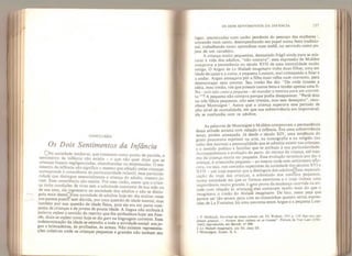 CONCLUSÃO
Os Dois Sentimentos da Infância
t Na sociedade medieval, que tomamos como ponto de partida o
sentimento da infância não existia - o que não quer dizer que as
crianças fossem negligenciadas, abandonadas ou desprezadas, O sen-
timento da infância não significa o mesmo que afeição peias crianças'
corresponde à consciência da particularidade infantil, essa particula-
ridade que distingue essencialmente a criança do adulto, mesmo jo-
vem. Essa consciência não existia. Por essa razão, assim que a crian-
ça tinha condições de viver sem a solicitude constante de sua mãe ou
de sua ama, ela ingressava na sociedade dos adultos e não se distin-
guia mais desteyEssa sociedade de adultos hoje em dia muitas vezes
nos parece pueríh sem dúvida, por uma questão de idade mental mas
também por sua questão de idade física, pois ela era em parte com-
posta de crianças e de jovens de pouca idade. A língua não atribuía à
palavra enfant o sentido do restrito que lhe atribuímos hoje: em fran-
cês, dizia-se enfant como hoje se diz gari na linguagem corrente. Essa
mdeterminação da idade se estendia a toda a atividade social: aos jo-
gos e brincadeiras, às profissões, às armas, Não existem representa-
ções coletivas onde as crianças pequenas e grandes não tenham seu
OS DOIS SENTIMENTOS DA INFÂNCIA 157
lugar, amontoadas num cacho pendente do pescoço das mulheres l
,
urinando num canto, desempenhando seu papel numa festa tradicio-
nal, trabalhando como aprendizes num ateliê, ou servindo como pa-
jens de um cavaleiro.
A criança muito pequenina, demasiado frágil ainda para se mis-
turar à vida dos adultos, “não contava”: essa expressão de Moiière
comprova a persistência no século XVII de uma mentalidade muito
antiga, O Argan de Le Malade imaginaire tinha duas filhas, uma em
idade de casar e a outra, a pequena Louison, mal começando a falar e
a andar. Argan ameaçava pôr a Filha mais velha num convento, para
desencorajar seus amores. Seu irmão lhe diz: “De onde tirastes a
idéia, meu irmão, vós que possuís tantos bens e tendes apenas uma fi-
lha - pois não conto a pequena - de mandar a menina para um conven-
to
2
”? A pequena nâo contava porque podia desaparecer. “Perdi dois
ou três filhos pequenos, não sem tristeza, mas sem desespero”, reco-
nhece Montaigne 3
. Assim que a criança superava esse período de
alto nível de mortalidade, em que sua sobrevivência era improvável,
ela se confundia com os adultos.
As palavras de Montaigne e Moiière comprovam a permanência
dessa atitude arcaica com relação à infância. Era uma sobrevivência
tenaz, porém ameaçada. Já desde o século XIV, uma tendência do
gosto procurava exprimir na arte, na iconografia e na religião (no
culto dos mortos) a personalidade que se admitia existir nas crianças,
e o sentido poético e familiar que se atribuía à sua particularidade.
Acompanhamos a evolução do putto* do retrato da criança, até mes-
mo da criança morta em pequena. Essa evolução terminou por dar à
criança, à criancinha pequena - ao menos onde esse sentimento aflo-
rava, ou seja, nas camadas superiores da sociedade dos séculos XVI e
XVII - um traje especial que a distinguia dos adultosfEssa especiali-
zação do traje das crianças, e sobretudo dos meninos pequenos,
numa sociedade em que as formas exteriores e o traje tinham uma
importância muito grande, é upã prova da mudança ocorrida na ati-
tude com relação às crianças^ elas contavam muito mais do que o
imaginava o irmão do Malade imaginaire* De fato, nessa peça que
parece ser tão severa para com as criancinhas quanto certas expres-
sões de La Fontaine, há uma conversa entre Argan e a pequena Loui-
1 P. Michault, Doctrinal du temps présenL ed. Th, Walton, 1931 p. 119: Puis vecy une
femme grausse. ff Poriam deux enjants en sa irousse". Pintura de Van Laer < 1 592-
1642) reproduzida em Berndt, 468.
2 Le Malade imaginaire, ato III, cena 111.
3 Montaigne, Essais> II* 8.
 