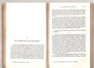 5
Os Progressos da Disciplina
'
Portanto, antes do século XV, o estudante não estava submetido
a uma autoridade disciplinar extracorporativa, a uma hierarquia es-
colar. Mas tampouco estava entregue a si mesmo! Ou bem residia
perto de uma escola com sua própria família, ou, como era mais fre-
qüente, morava com uma outra família à qua! havia sido confiado
com um contrato cje aprendizagem que previa a freqüência a uma es-
cola^ sempre latina. O menino entrava então para uma dessas asso-
ciações, corporações ou confrarias... que, através de exercícios devo-
tos ou festivos, do culto religioso, de bebedeiras ou banquetes, man-
tinham vivo o sentimento de sua comunidade de vida. Outra possibi-
lidade era o pequeno estudante seguir um menino mais velho, com-
partilhando sua vida na alegria ou na desgraça, e, muitas vezes, em
] As reticências indicam passagens suprimidas.
OS PROGRESSOS DA DISCIPLINA 179
troca, sendo surrado e explorado. Em todos esses casos, o estudante
pertencia a uma sociedade ou a um bando de companheiros, em que
uma camaradagem às vezes brutal porém real regulava sua vida quo-
tidiana, muito mais do que a escola e seu mestre, e, porque essa ca-
maradagem era reconhecida pelo senso comum, ela tinha um valor
moral.
A partir do fim da Idade Média, esse sistema de camaradagem
encontraria na opinião influente uma oposição crescente, e se dete-
rioraria gradativamente, até aparecer no final como uma forma de
desordem e de anarquia. Em sua ausência, a juventude escolar seria
organizada com base em novos princípios de comando e de hierar-
quia autoritária. Essa evolução, é certo, não foi particular à infância,
e se estendeu a toda a sociedade - o estabelecimento do absolutismo
monárquico foi um de seus aspectos. Contudo, na escola, ela provo-
cou - ou acompanhou - uma modificação paralela do sentimento da
infância, particularmente interessante para nosso estudo.
Acompanharemos agora os progressos desses novos princípios
de disciplina:
UI
Desde o século XV, ao mesmo tempo em que lutavam contra os
hábitos escolares de solidariedade corporativa, esses homens adeptos
da ordem, esses organizadores esclarecidos, procuravam difundir
uma idéia nova da infância e de sua educação. Gerson e o Cardeal
d'Estouteville são exemplos muito característicos desse estado de
espirito. Para o Cardeal d'Estoutevílle  as crianças não podiam ser
abandonadas sem perigo a uma liberdade sem limites hierárquicos.
Elas pertenciam a uma etas infirma que exigia “uma disciplina maior
e princípios mais estritos”. Para ele, os mestres-escola - os principales
- não deviam mais ser os primeiros camaradas da criança. Eles se se-
paravam dos infirmi que dirigiam. Sua missão não consistia apenas
em transmitir, como mais velhos diante de companheiros mais jo-
vens, os elementos de um conhecimento; eles deviam, além disso, e
em primeiro lugar, formar os espíritos, inculcar virtudes, educar tan-
to quanto instruir. Essa preocupação não aparecia de forma tão
explícita nos textos anteriores,
Esses educadores eram responsáveis pela alma dos alunos: mo-
nemus omnes et singulos pedagogos presentes et futuros... ut sic inten-
dam regimini suorum domesticorum puerorum et scolarium, Para eles.
2 Théry, Histoire de Vêducation,
1858, 2 vols,, L II, apêndice.
 