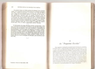 HISTÓRIA SOCIAL DA CRIANÇA E DA FAMlLIA
182
Ao mesmo tempo, as velhas práticas de delação foram abando-
nadas. Ja as pequenas escolas de Port-Royal e a tradição jansenista,
que tazia o papel de precursora, as evitavam. Por volta de 1700 o'
novo colégio de Sainte- Barbe adotou os métodos de Port-Royai 3
.
1 eu regulamento suprimia tanto os castigos corporais como os
princípios medievais de emulação adotados pelos odiados jesuítas, e
a instituição dos observadores. Mais que isso, na reunião semanal
dos mestres que decidiam as advertências e os castigos, um “tribuno”
dos alunos estava presente e defendia seus colegas. Um espírito intei-
ramente diferente surge aqui. Ele se impôs ao colégio de Louis-le-
Grand após 1763, e a toda a organização escolar francesa.
O relaxamento da antiga disciplina escolar correspondeu a uma
nova orientação do sentimento da infância, que não mais se ligava ao
sentimento de sua fraqueza e não mais reconhecia a necessidade de
sua humilhação. Tratava-se agora de despertar na criança a respon-
sabilidade do adulto, o sentido de sua dignidade. A criança era me-
nos oposta ao adulto (embora se distinguisse bastante dele na práti-
ca) do que preparada para a vida adulta. Essa preparação não se fa-
zia de uma só vez, brutalmente. Exigia cuidados e etapas, uma for-
mação. Esta foi a nova concepção da educação, que triunfaria no sé-
culo XIX.
} Quicherat Histoire de Sainte- Barbe
>
1850.
6
As “Pequenas Escolas’
Este capitulo é dedicado ao estudo de dois fenômenos: primeiro,
no século XVII, a especialização demográfica das idades de 5-7 a 10-
1 1 anos, tanto nas pequenas escolas como nas classes inferiores dos
colégios: em seguida, no século XVI 11, a especialização social de dois
tipos de ensino, um para o povo, e o outro para as camadas burgue-
sas e aristocráticas. De um lado, as crianças foram separadas das
mais velhas, e de outro, os ricos foram separados dos pobres. Em mi-
nha opinião, existe uma relação entre esses dois fenómenos. Eles fo-
ram as manifestações de uma tendência geral ao enclausuramento,
que levava a distinguir o que estava confundido, e a separar o que es-
tava apenas distinguido: uma tendência que não era estranha à revo-
lução cartesiana das idéias claras, e que resultou nas sociedades igua-
litárias modernas, em que uma compartimentação geográfica rigoro-
sa substituiu as promiscuidades das antigas hierarquias,
 