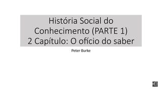 História Social do
Conhecimento (PARTE 1)
2 Capítulo: O ofício do saber
Peter Burke
 