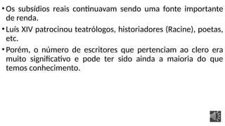 •Os subsídios reais continuavam sendo uma fonte importante
de renda.
•Luís XIV patrocinou teatrólogos, historiadores (Racine), poetas,
etc.
•Porém, o número de escritores que pertenciam ao clero era
muito significativo e pode ter sido ainda a maioria do que
temos conhecimento.
 