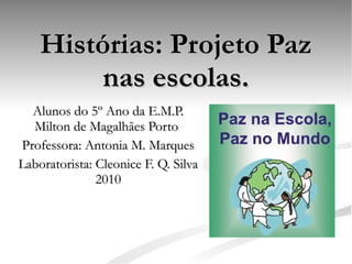 Histórias: Projeto Paz nas escolas. Alunos do 5º Ano da E.M.P. Milton de Magalhães Porto  Professora: Antonia M. Marques Laboratorista: Cleonice F. Q. Silva 2010 