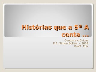 Histórias que a 5ª A conta ... Contos e crônicas E.E. Simon Bolivar – 2009 Profª. Enir 